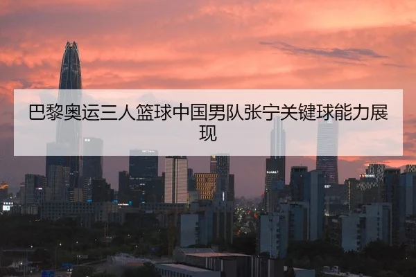 巴黎奥运三人篮球中国男队张宁关键球能力展现