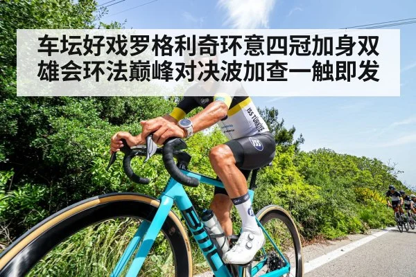 车坛好戏罗格利奇环意四冠加身双雄会环法巅峰对决波加查一触即发